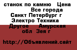 станок по камню › Цена ­ 29 000 - Все города, Санкт-Петербург г. Электро-Техника » Другое   . Амурская обл.,Зея г.